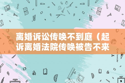 離婚訴訟傳喚不到庭（起訴離婚法院傳喚被告不來(lái)怎么辦）