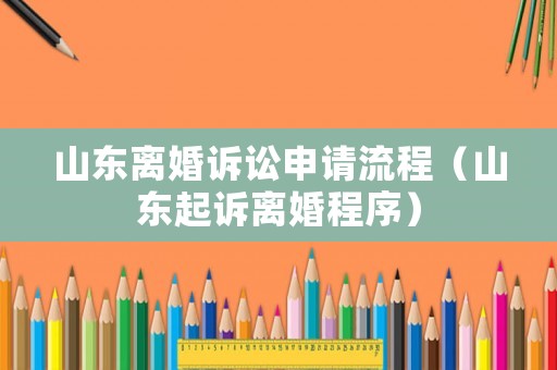 山東離婚訴訟申請流程（山東起訴離婚程序）