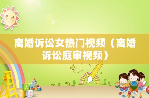 離婚訴訟女熱門視頻（離婚訴訟庭審視頻）
