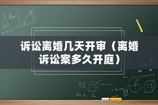 訴訟離婚幾天開(kāi)審（離婚訴訟案多久開(kāi)庭）