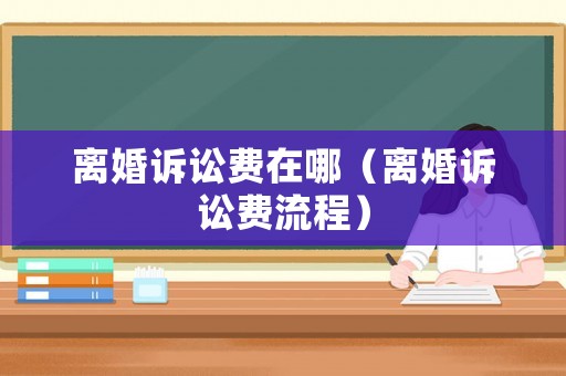 離婚訴訟費(fèi)在哪（離婚訴訟費(fèi)流程）