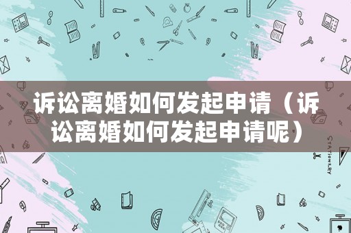 訴訟離婚如何發起申請（訴訟離婚如何發起申請呢）