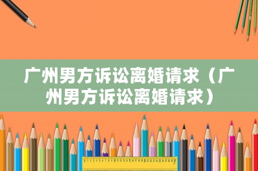 廣州男方訴訟離婚請求（廣州男方訴訟離婚請求）