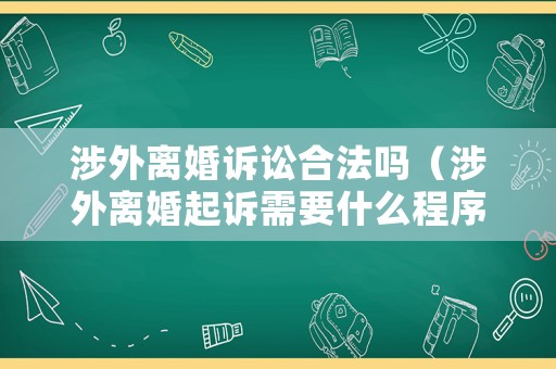 涉外離婚訴訟合法嗎（涉外離婚起訴需要什么程序）