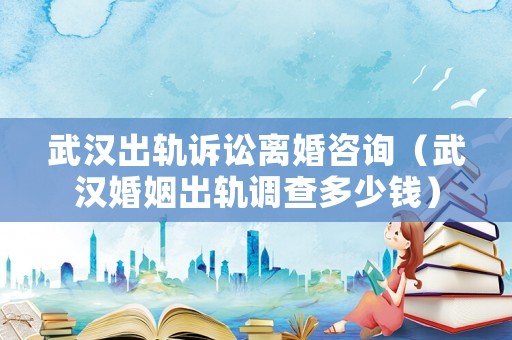 武漢出軌訴訟離婚咨詢（武漢婚姻出軌調查多少錢）