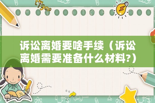 訴訟離婚要啥手續(xù)（訴訟離婚需要準(zhǔn)備什么材料?）