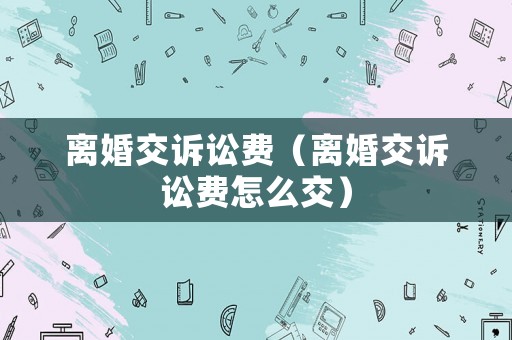 離婚交訴訟費（離婚交訴訟費怎么交）