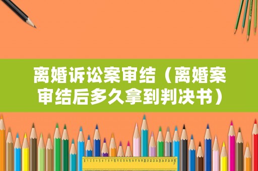 離婚訴訟案審結（離婚案審結后多久拿到判決書）