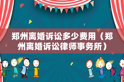 鄭州離婚訴訟多少費用（鄭州離婚訴訟律師事務所）