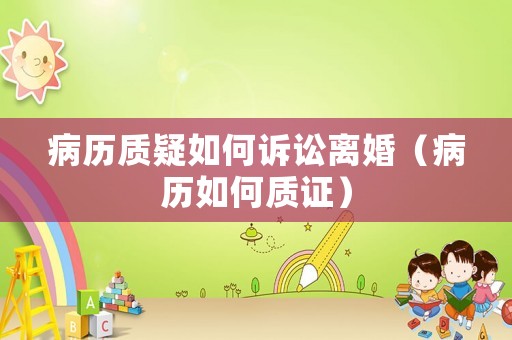 病歷質(zhì)疑如何訴訟離婚（病歷如何質(zhì)證）