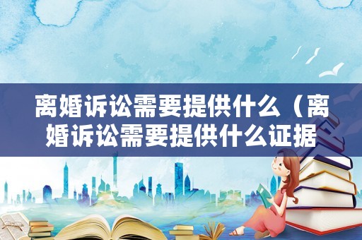 離婚訴訟需要提供什么（離婚訴訟需要提供什么證據(jù)）