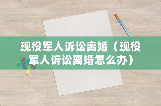 現役軍人訴訟離婚（現役軍人訴訟離婚怎么辦）