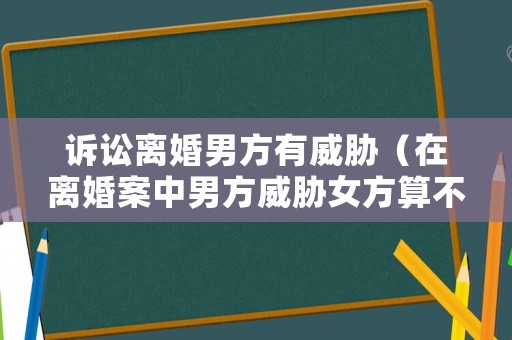 訴訟離婚男方有威脅（在離婚案中男方威脅女方算不算感情破裂的證據(jù)）