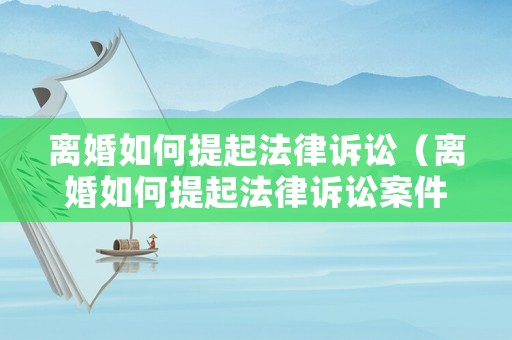 離婚如何提起法律訴訟（離婚如何提起法律訴訟案件）