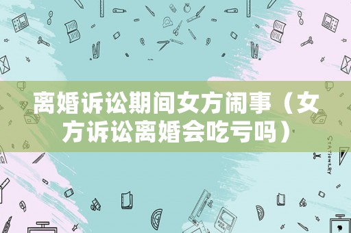 離婚訴訟期間女方鬧事（女方訴訟離婚會吃虧嗎）