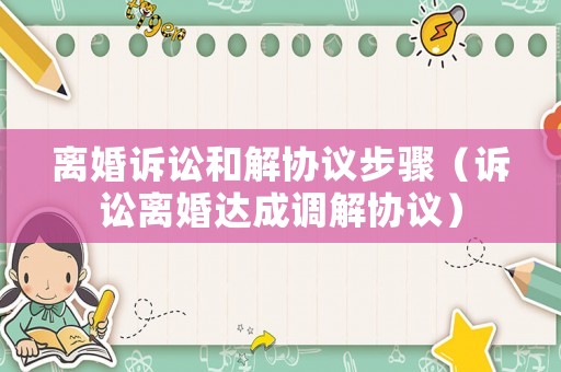離婚訴訟和解協議步驟（訴訟離婚達成調解協議）