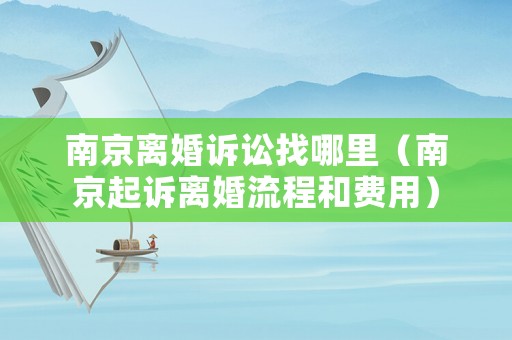 南京離婚訴訟找哪里（南京起訴離婚流程和費用）