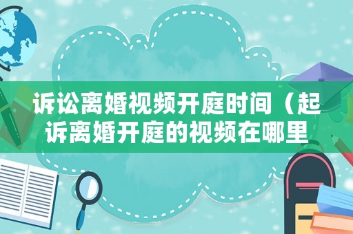 訴訟離婚視頻開庭時間（起訴離婚開庭的視頻在哪里看）
