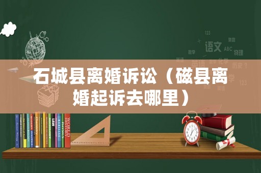石城縣離婚訴訟（磁縣離婚起訴去哪里）