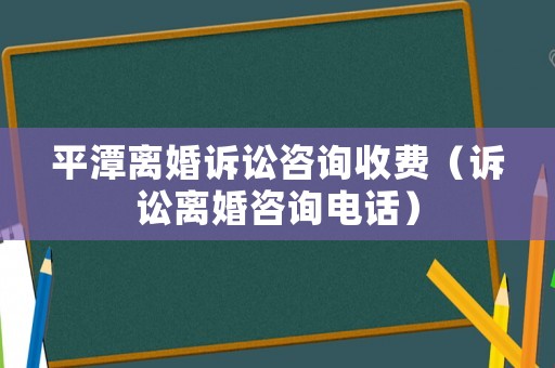 平潭離婚訴訟咨詢收費（訴訟離婚咨詢電話）