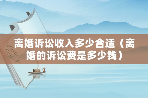 離婚訴訟收入多少合適（離婚的訴訟費是多少錢）