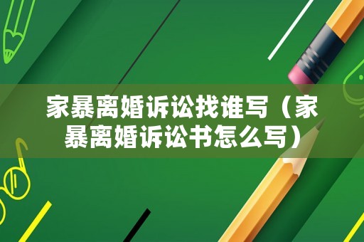 家暴離婚訴訟找誰寫（家暴離婚訴訟書怎么寫）