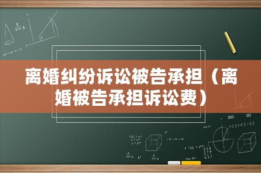 離婚糾紛訴訟被告承擔(dān)（離婚被告承擔(dān)訴訟費）