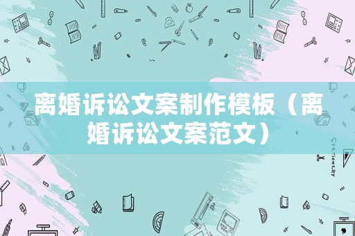 離婚訴訟文案制作模板（離婚訴訟文案范文）
