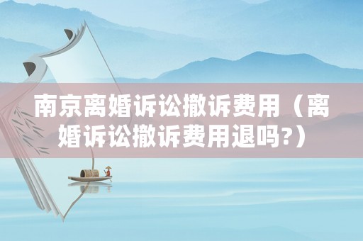 南京離婚訴訟撤訴費用（離婚訴訟撤訴費用退嗎?）