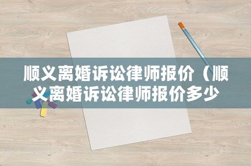 順義離婚訴訟律師報(bào)價(jià)（順義離婚訴訟律師報(bào)價(jià)多少錢）