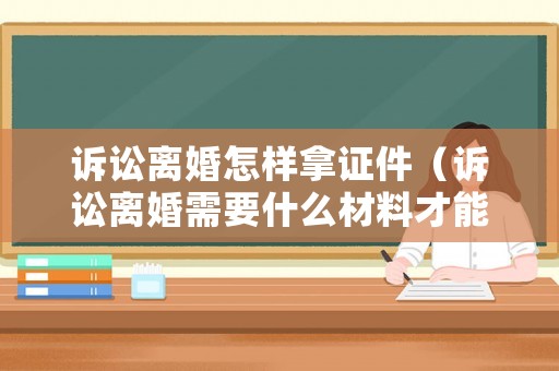 訴訟離婚怎樣拿證件（訴訟離婚需要什么材料才能立案）