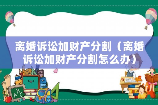 離婚訴訟加財產分割（離婚訴訟加財產分割怎么辦）