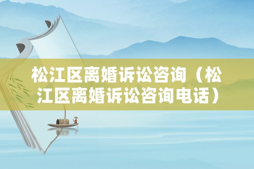 松江區離婚訴訟咨詢（松江區離婚訴訟咨詢電話）
