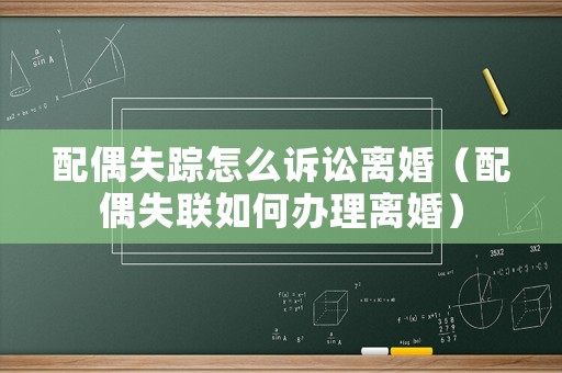 配偶失蹤怎么訴訟離婚（配偶失聯如何辦理離婚）
