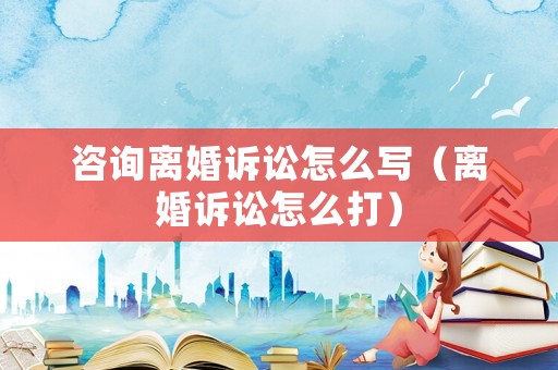咨詢離婚訴訟怎么寫（離婚訴訟怎么打）