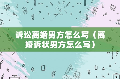 訴訟離婚男方怎么寫（離婚訴狀男方怎么寫）