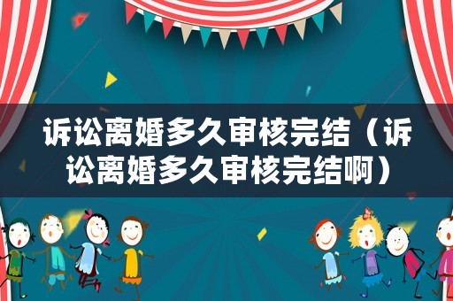 訴訟離婚多久審核完結（訴訟離婚多久審核完結?。? title=