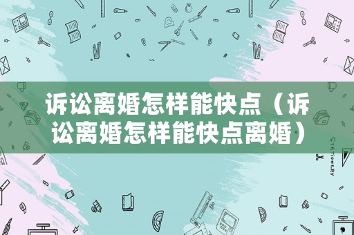 訴訟離婚怎樣能快點（訴訟離婚怎樣能快點離婚）