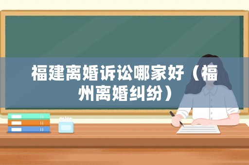 福建離婚訴訟哪家好（福州離婚糾紛）