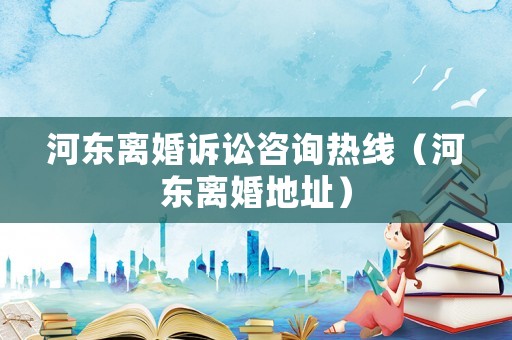 河東離婚訴訟咨詢熱線（河東離婚地址）