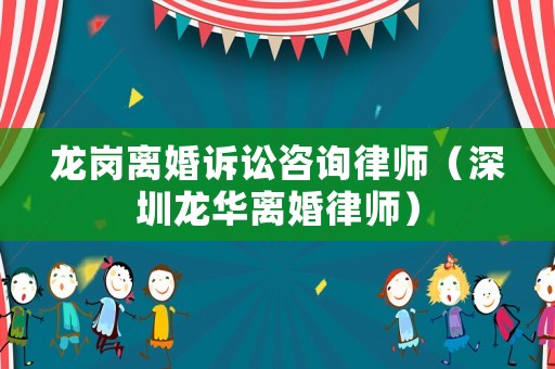 龍崗離婚訴訟咨詢律師（深圳龍華離婚律師）
