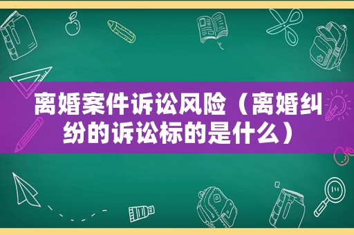 離婚案件訴訟風(fēng)險（離婚糾紛的訴訟標(biāo)的是什么）