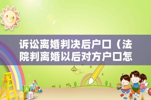 訴訟離婚判決后戶口（法院判離婚以后對方戶口怎么辦）