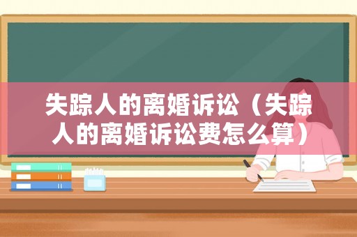 失蹤人的離婚訴訟（失蹤人的離婚訴訟費怎么算）