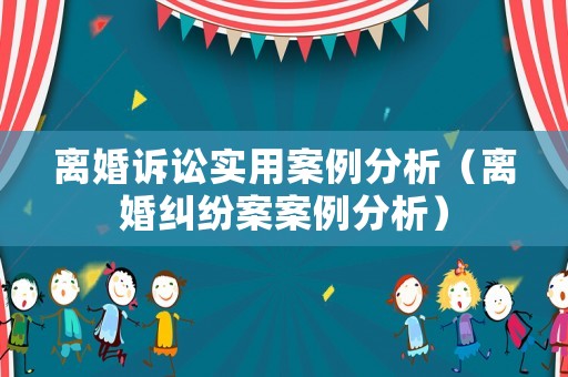 離婚訴訟實用案例分析（離婚糾紛案案例分析）