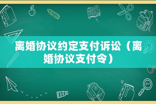離婚協(xié)議約定支付訴訟（離婚協(xié)議支付令）