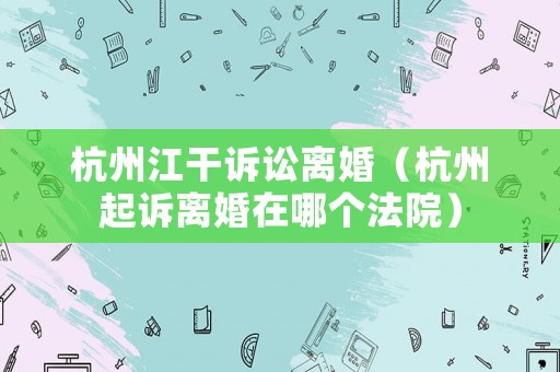 杭州江干訴訟離婚（杭州起訴離婚在哪個(gè)法院）
