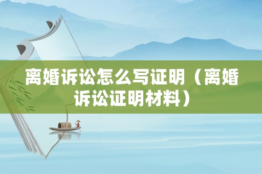 離婚訴訟怎么寫證明（離婚訴訟證明材料）