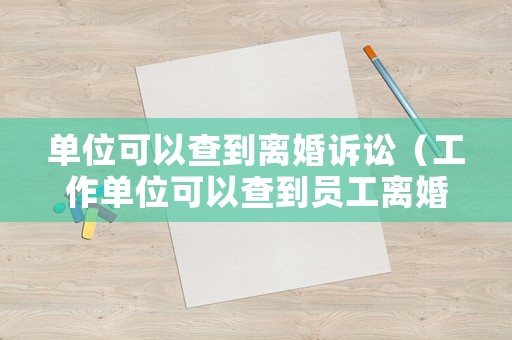 單位可以查到離婚訴訟（工作單位可以查到員工離婚嗎）