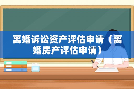 離婚訴訟資產評估申請（離婚房產評估申請）